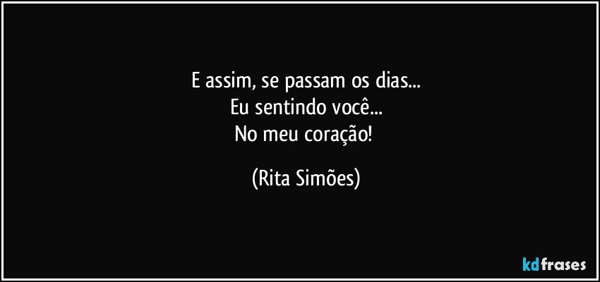 E assim, se passam os dias...
Eu sentindo você...
No meu coração! (Rita Simões)