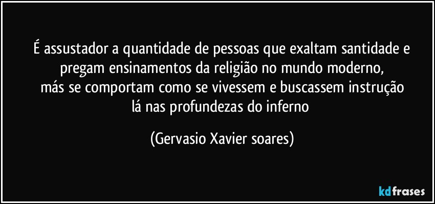 ⁠É assustador a quantidade de pessoas que exaltam santidade e pregam ensinamentos da religião no mundo moderno,
más se comportam como se vivessem e buscassem instrução
lá nas profundezas do inferno (Gervasio Xavier soares)