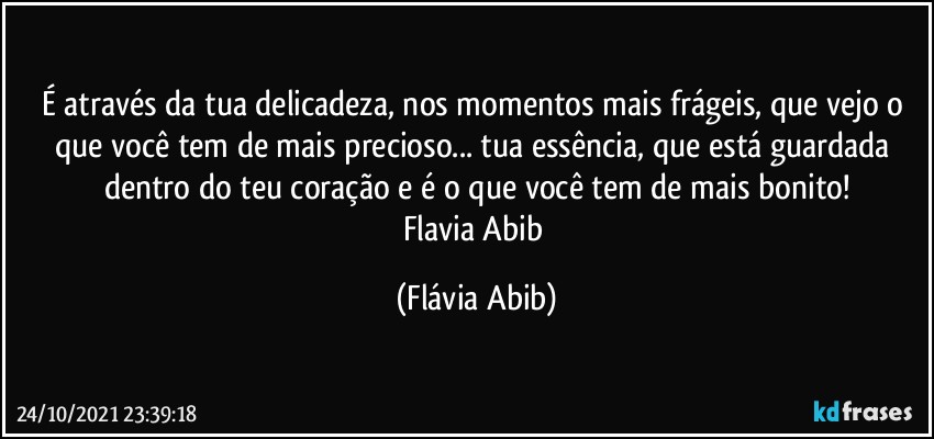 É através da tua delicadeza, nos momentos mais frágeis, que vejo o que você tem de mais precioso... tua essência, que está  guardada dentro do teu coração e é o que você tem de mais bonito!
Flavia Abib (Flávia Abib)