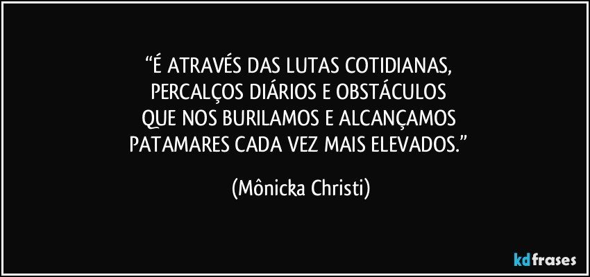 “É ATRAVÉS DAS LUTAS COTIDIANAS, 
PERCALÇOS DIÁRIOS E OBSTÁCULOS 
QUE NOS BURILAMOS E ALCANÇAMOS 
PATAMARES CADA VEZ MAIS ELEVADOS.” (Mônicka Christi)