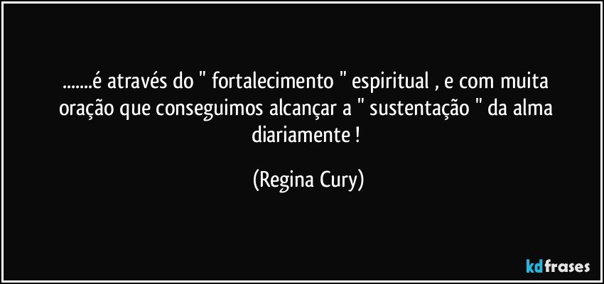 ...é  através   do " fortalecimento "  espiritual  , e  com  muita oração  que conseguimos  alcançar   a "  sustentação "   da alma  diariamente ! (Regina Cury)