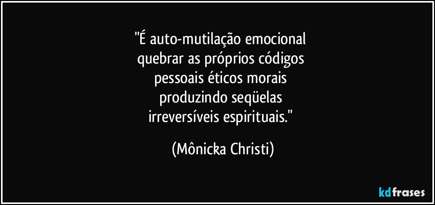 "É auto-mutilação emocional 
quebrar as próprios códigos 
pessoais éticos morais 
produzindo seqüelas 
irreversíveis espirituais." (Mônicka Christi)