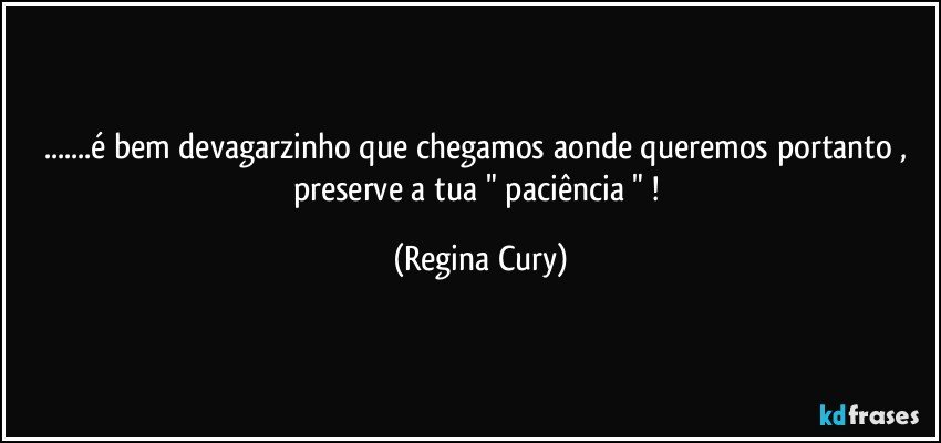 ...é bem devagarzinho que chegamos aonde queremos portanto ,   preserve  a  tua  " paciência " ! (Regina Cury)