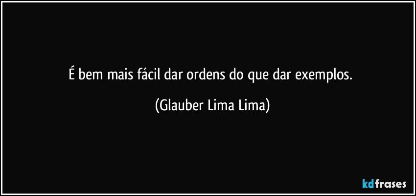 É bem mais fácil dar ordens do que dar exemplos. (Glauber Lima Lima)