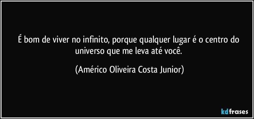 É bom de viver no infinito,  porque qualquer lugar é o centro do universo que me leva até você. (Américo Oliveira Costa Junior)