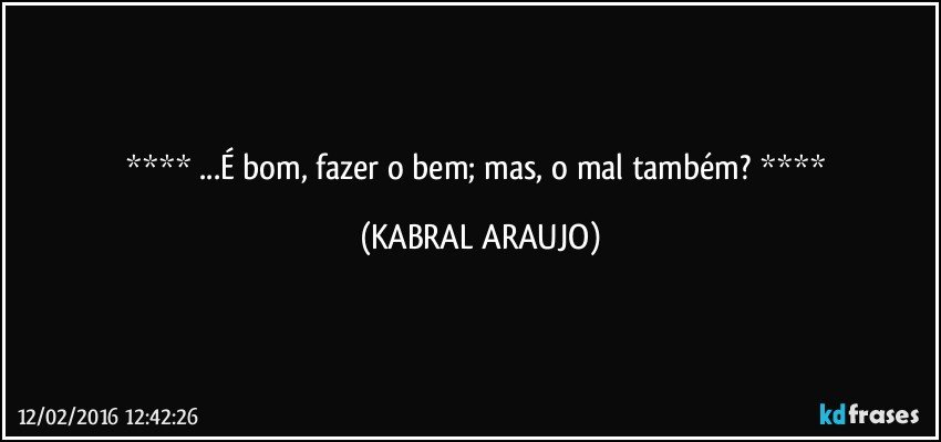   ...É bom, fazer o bem; mas, o mal também?   (KABRAL ARAUJO)