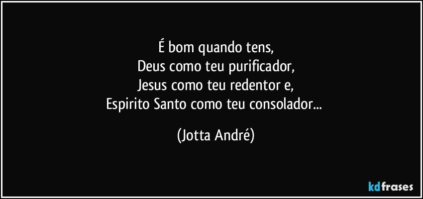 É bom quando tens,
Deus como teu purificador,
Jesus como teu redentor e,
Espirito Santo como teu consolador... (Jotta André)