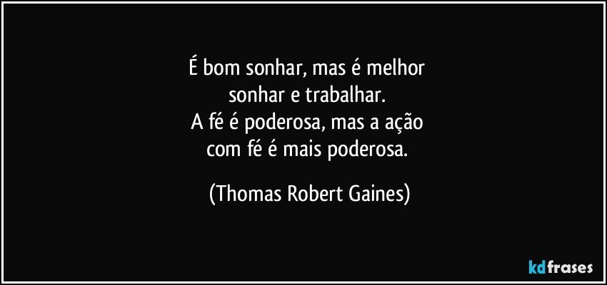 É bom sonhar, mas é melhor 
sonhar e trabalhar. 
A fé é poderosa, mas a ação 
com fé é mais poderosa. (Thomas Robert Gaines)