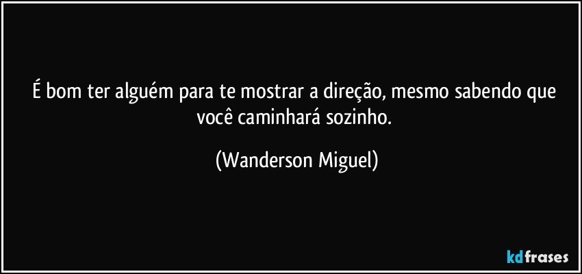 É bom ter alguém para te mostrar a direção, mesmo sabendo que você caminhará sozinho. (Wanderson Miguel)