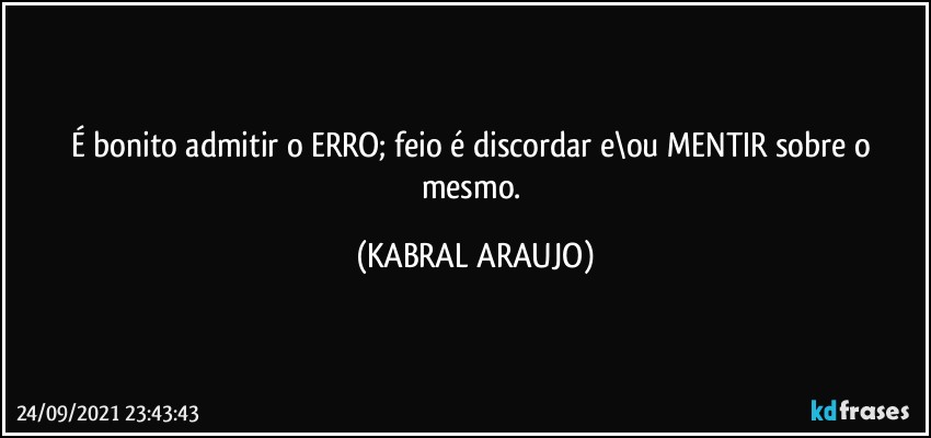 É bonito admitir o ERRO; feio é discordar e\ou MENTIR sobre o mesmo. (KABRAL ARAUJO)