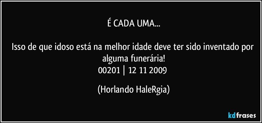 É CADA UMA...

Isso de que idoso está na melhor idade deve ter sido inventado por alguma funerária!
00201 | 12/11/2009 (Horlando HaleRgia)