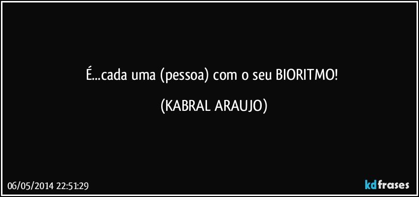 É...cada uma (pessoa) com o seu BIORITMO! (KABRAL ARAUJO)