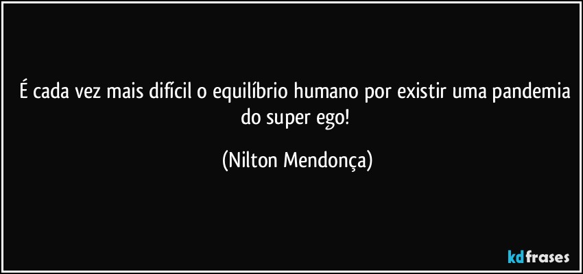 É cada vez mais difícil o equilíbrio humano por existir uma pandemia do super ego! (Nilton Mendonça)