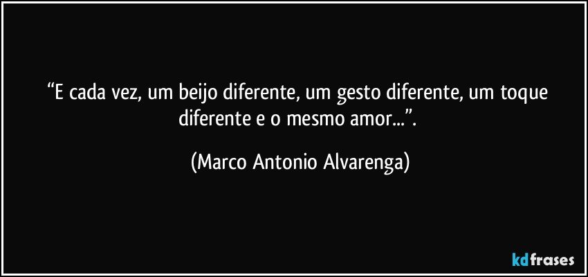 “E cada vez, um beijo diferente, um gesto diferente, um toque diferente e o mesmo amor...”. (Marco Antonio Alvarenga)