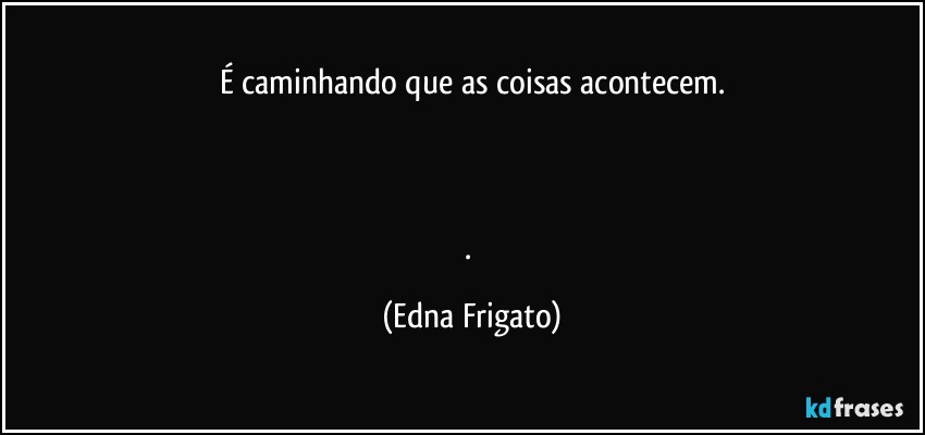 É caminhando que as coisas acontecem.



. (Edna Frigato)