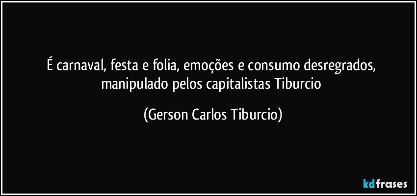 É carnaval, festa e folia, emoções e consumo desregrados, manipulado pelos capitalistas Tiburcio (Gerson Carlos Tiburcio)