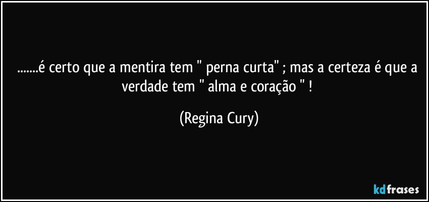 ...é certo  que a mentira tem " perna curta"  ; mas a certeza é que a verdade tem " alma e coração " ! (Regina Cury)