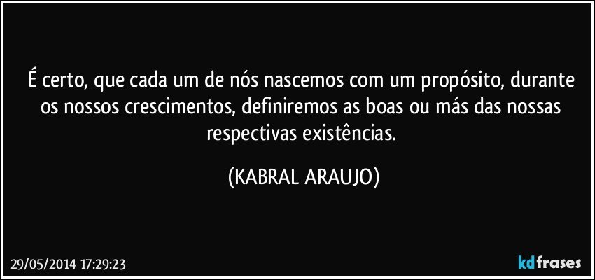 É certo, que cada um de nós nascemos com um propósito, durante os nossos crescimentos, definiremos as boas ou más das nossas respectivas existências. (KABRAL ARAUJO)