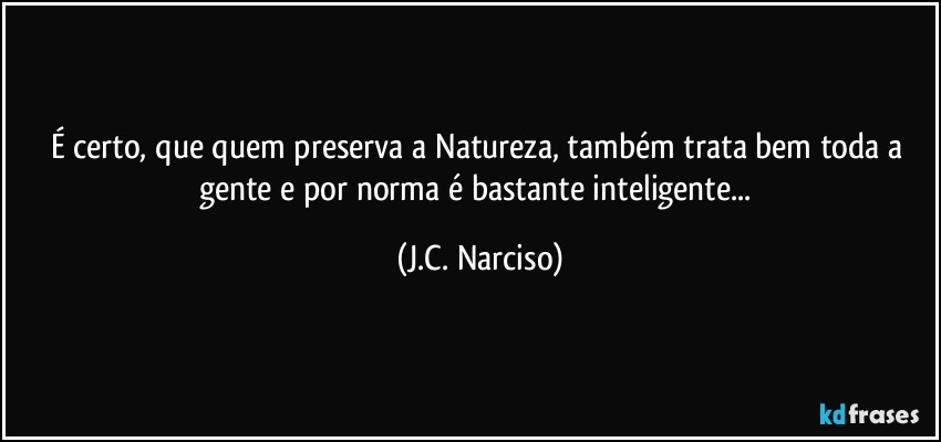 É certo, que quem preserva a Natureza, também trata bem toda a gente e por norma é bastante inteligente... (J.C. Narciso)