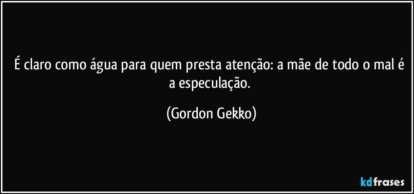 É claro como água para quem presta atenção: a mãe de todo o mal é a especulação. (Gordon Gekko)