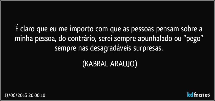 É claro que eu me importo com que as pessoas pensam sobre a minha pessoa, do contrário, serei sempre apunhalado ou "pego" sempre nas desagradáveis surpresas. (KABRAL ARAUJO)