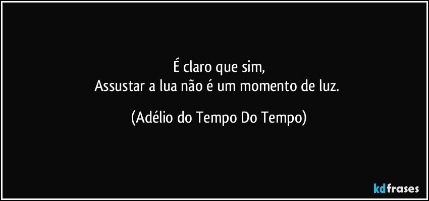 É claro que sim,
Assustar a lua não é um momento de luz. (Adélio do Tempo Do Tempo)