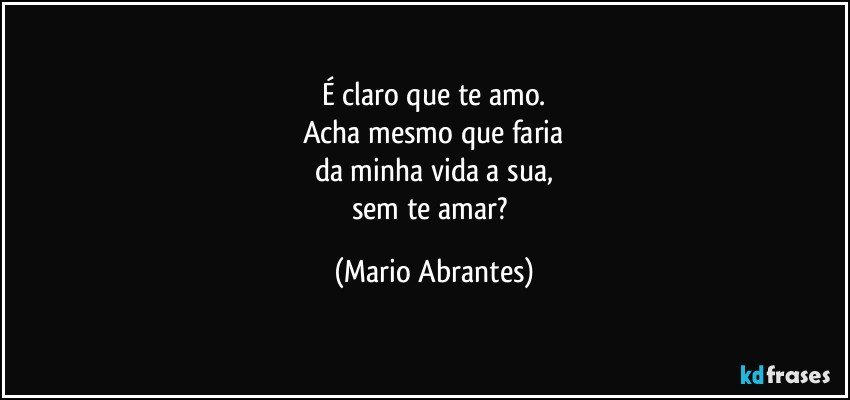 É claro que te amo.
Acha mesmo que faria
da minha vida a sua,
sem te amar? (Mario Abrantes)