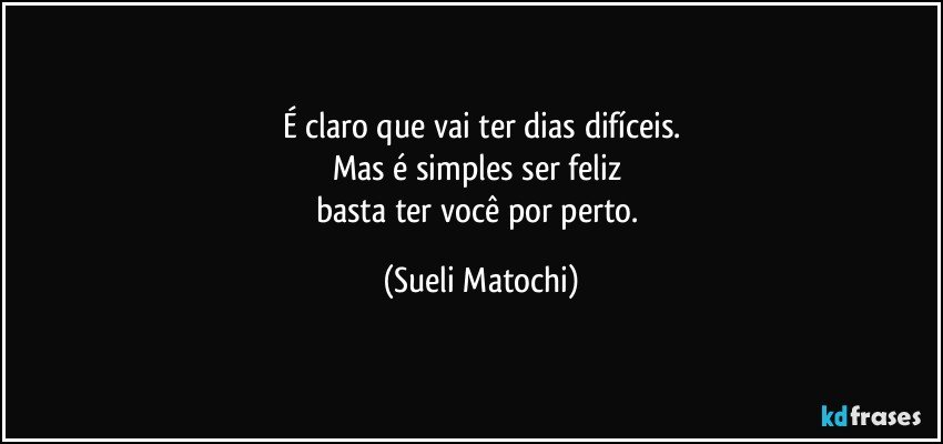 É claro que vai ter dias difíceis.
Mas é simples ser feliz 
basta ter você por perto. (Sueli Matochi)