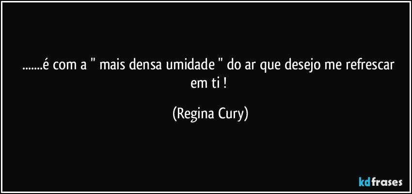 ...é   com  a " mais densa umidade " do ar  que  desejo me refrescar em ti ! (Regina Cury)