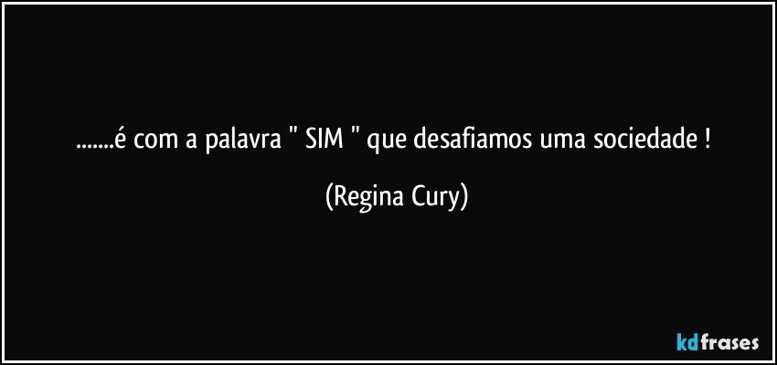 ...é com a palavra " SIM " que  desafiamos uma  sociedade ! (Regina Cury)