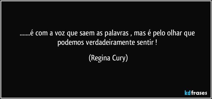 ...é com a voz  que saem  as palavras , mas é pelo olhar que podemos  verdadeiramente  sentir ! (Regina Cury)