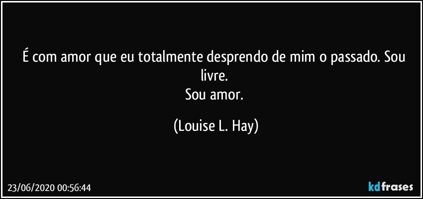 É com amor que eu totalmente desprendo de mim o passado. Sou livre. 
Sou amor. (Louise L. Hay)