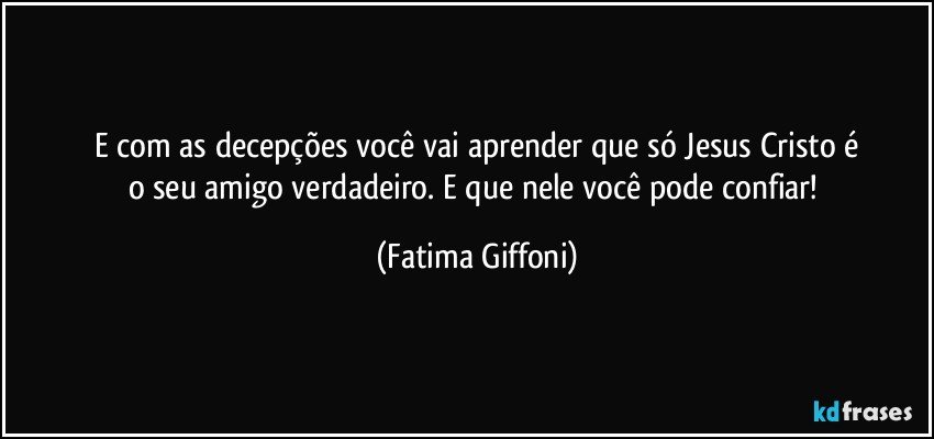 E com as decepções você vai aprender que só Jesus Cristo é
o seu amigo verdadeiro. E que nele você pode confiar! (Fatima Giffoni)