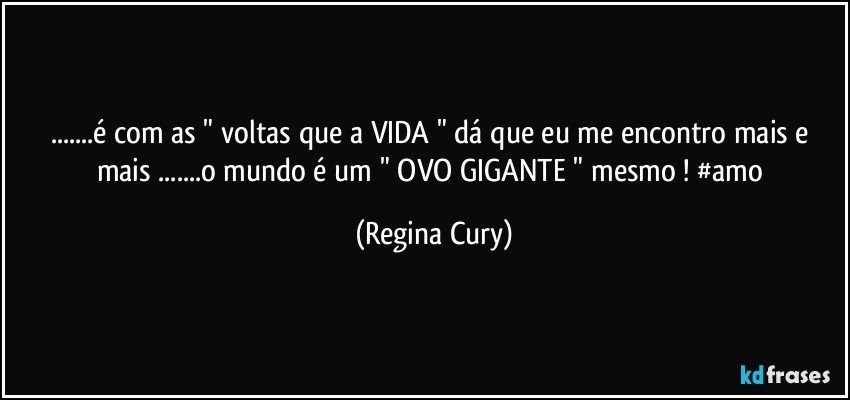 ...é com as " voltas que a VIDA " dá que eu me encontro mais e mais ...o mundo é um " OVO GIGANTE " mesmo ! #amo (Regina Cury)