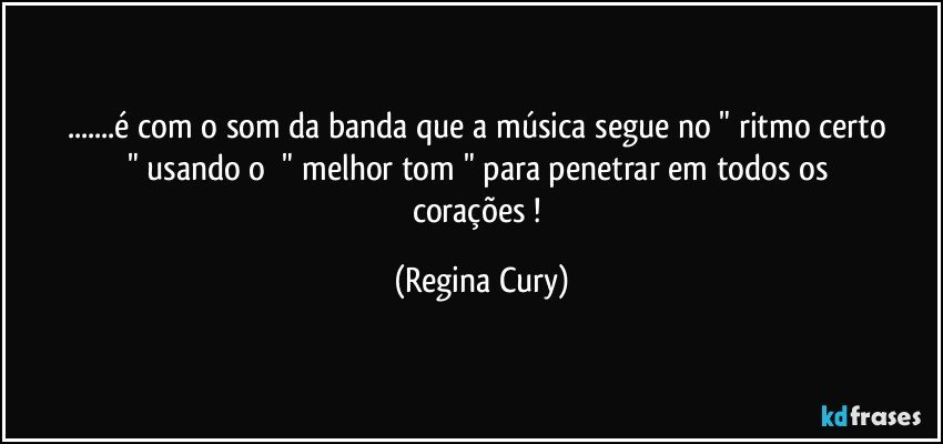 ...é com o   som da  banda que a  música  segue no  " ritmo  certo   "  usando   o     " melhor tom " para  penetrar em   todos    os corações ! (Regina Cury)