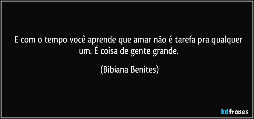 E com o tempo você aprende que amar não é tarefa pra qualquer um. É coisa de gente grande. (Bibiana Benites)