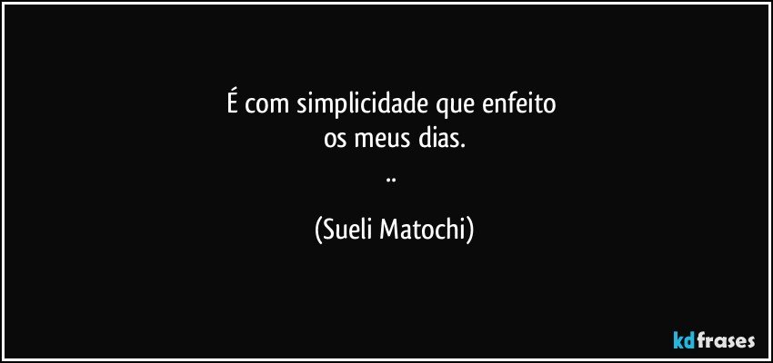 É com simplicidade que enfeito 
os meus dias.
.. (Sueli Matochi)