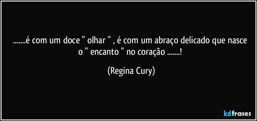 ...é com um  doce "  olhar  " , é com um abraço  delicado que nasce o " encanto " no coração ...! (Regina Cury)