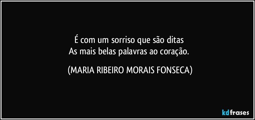 É com um sorriso que são ditas 
As mais belas palavras ao coração. (MARIA RIBEIRO MORAIS FONSECA)