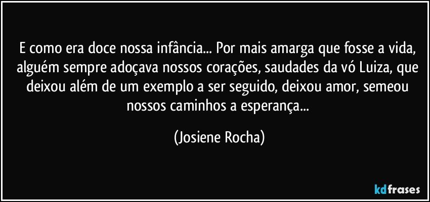 E como era doce nossa infância... Por mais amarga que fosse a vida, alguém sempre adoçava nossos corações, saudades da vó Luiza, que deixou além de um exemplo a ser seguido, deixou amor, semeou nossos caminhos a esperança... (Josiene Rocha)