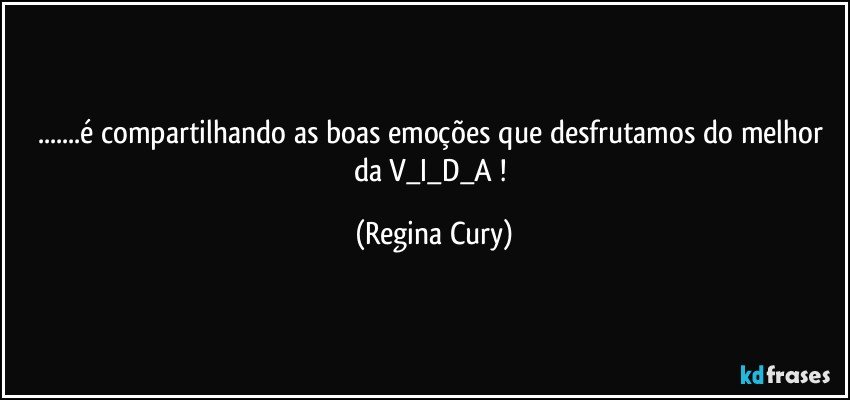 ...é compartilhando as boas emoções que desfrutamos  do   melhor da   V_I_D_A ! (Regina Cury)