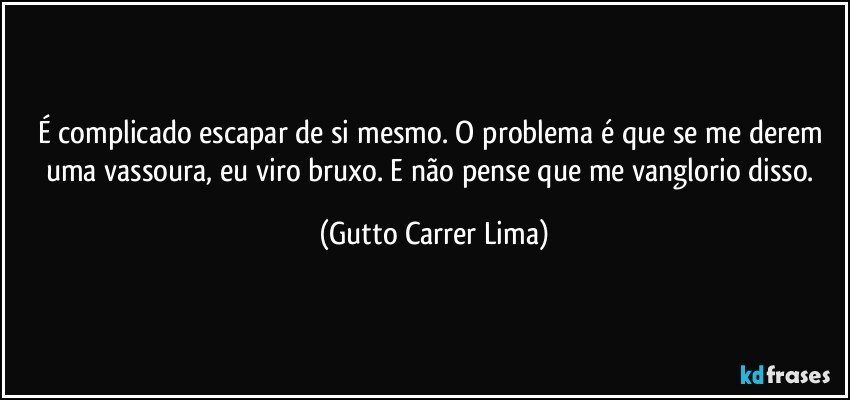 É complicado escapar de si mesmo. O problema é que se me derem uma vassoura, eu viro bruxo. E não pense que me vanglorio disso. (Gutto Carrer Lima)