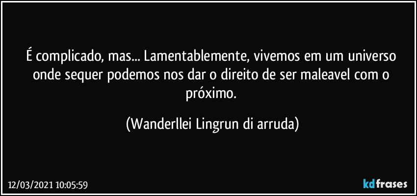 É complicado, mas... Lamentablemente, vivemos em um universo onde sequer podemos nos dar o direito de ser maleavel com o próximo. (Wanderllei Lingrun di arruda)