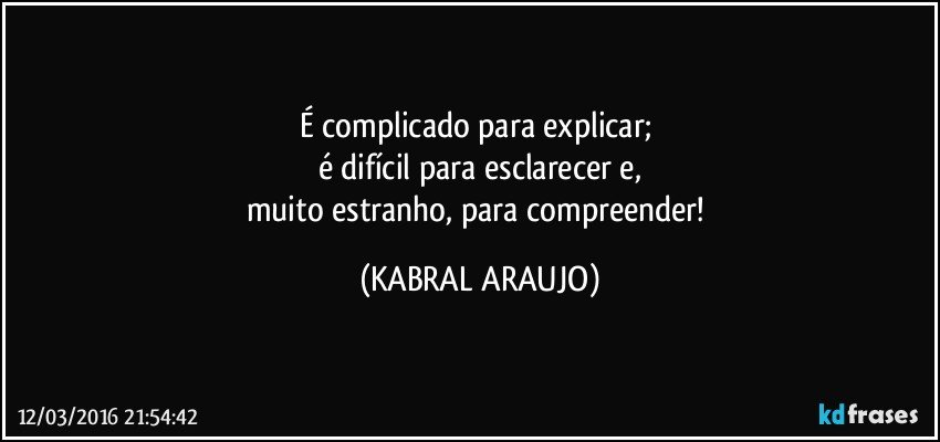 É complicado para explicar; 
é difícil para esclarecer e,
muito estranho, para compreender! (KABRAL ARAUJO)