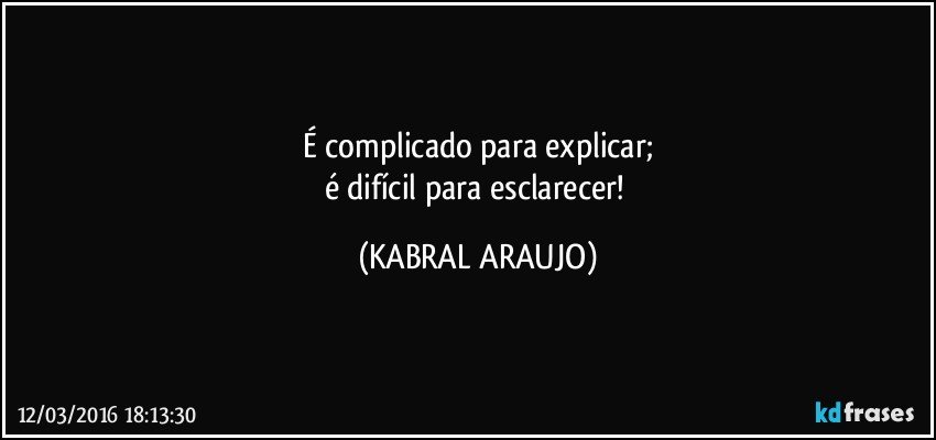 É complicado para explicar;
é difícil para esclarecer! (KABRAL ARAUJO)