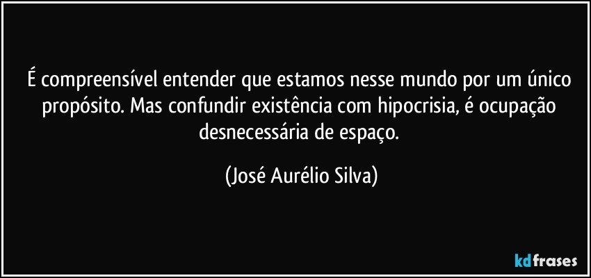 É compreensível entender que estamos nesse mundo por um único propósito. Mas confundir existência com hipocrisia, é ocupação desnecessária de espaço. (José Aurélio Silva)