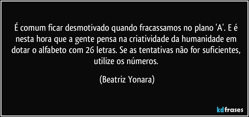 É comum ficar desmotivado quando fracassamos no plano 'A'. E é nesta hora que a gente pensa na criatividade da humanidade em dotar o alfabeto com 26 letras. Se as tentativas não for suficientes, utilize os números. (Beatriz Yonara)