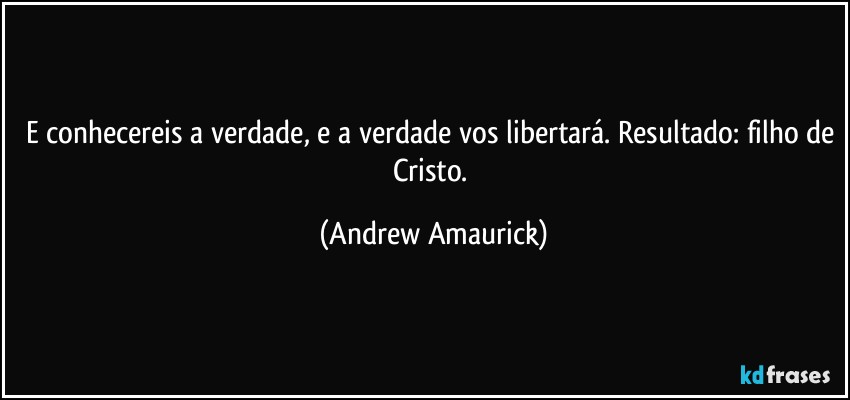 E conhecereis a verdade, e a verdade vos libertará. Resultado: filho de Cristo. (Andrew Amaurick)