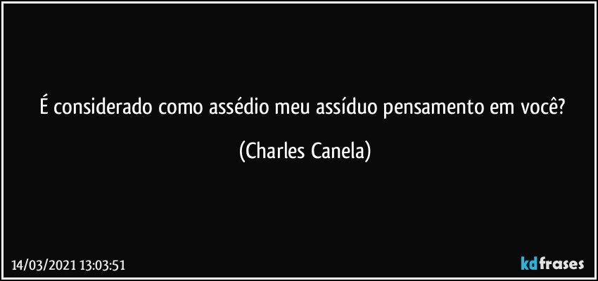 É considerado como assédio meu assíduo pensamento em você? (Charles Canela)