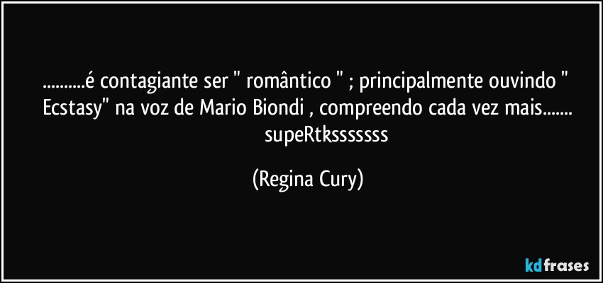 ...é contagiante  ser "  romântico " ; principalmente ouvindo " Ecstasy" na voz de Mario Biondi , compreendo  cada vez mais...
                                supeRtksssssss (Regina Cury)